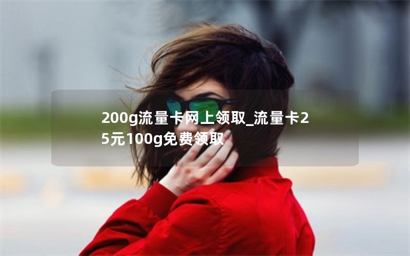 200g流量卡網(wǎng)上領(lǐng)取_流量卡25元100g免費領(lǐng)取