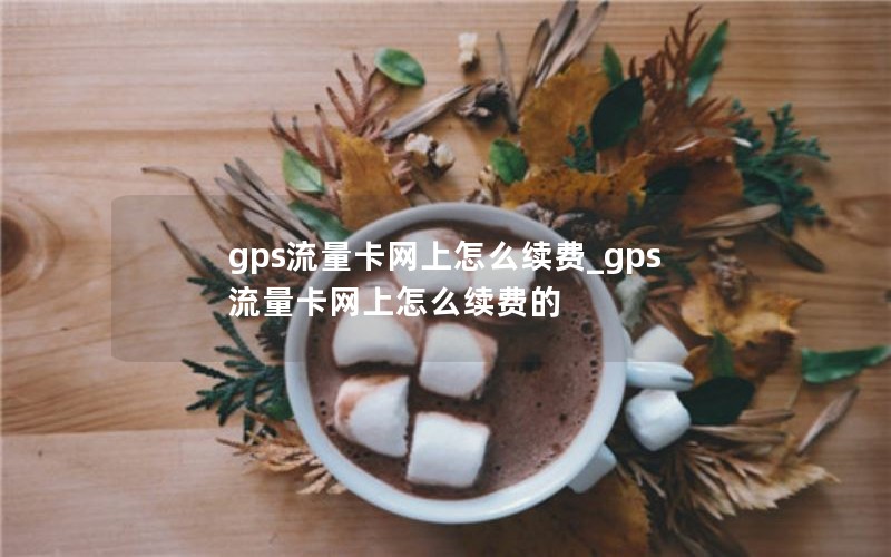 gps流量卡網(wǎng)上怎么續費_gps流量卡網(wǎng)上怎么續費的