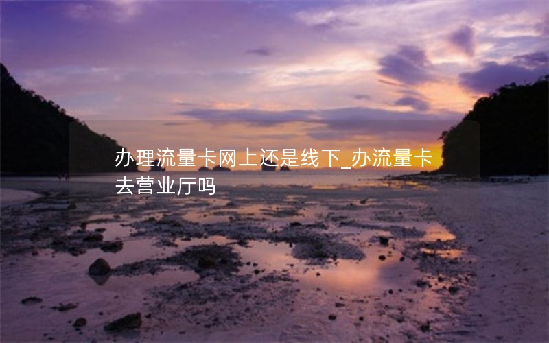 辦理流量卡網(wǎng)上還是線(xiàn)下_辦流量卡去營(yíng)業(yè)廳嗎