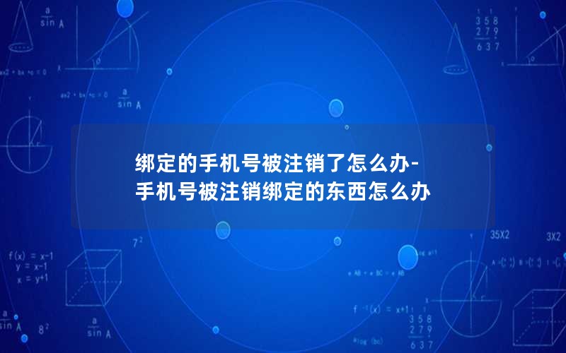 綁定的手機號被注銷(xiāo)了怎么辦-手機號被注銷(xiāo)綁定的東西怎么辦