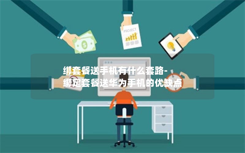 綁套餐送手機有什么套路-綁定套餐送華為手機的優(yōu)缺點(diǎn)