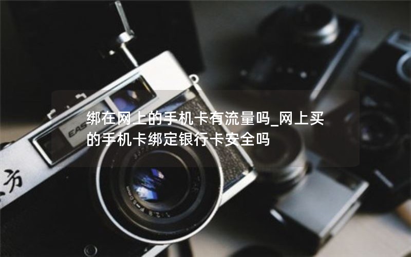 綁在網(wǎng)上的手機卡有流量嗎_網(wǎng)上買(mǎi)的手機卡綁定銀行卡安全嗎