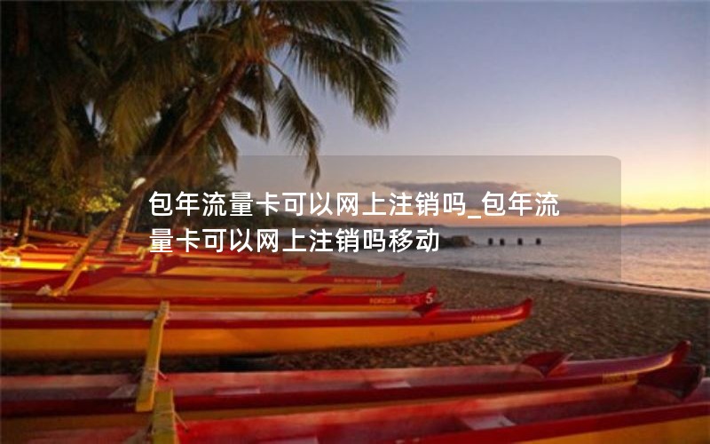 包年流量卡可以網(wǎng)上注銷(xiāo)嗎_包年流量卡可以網(wǎng)上注銷(xiāo)嗎移動(dòng)