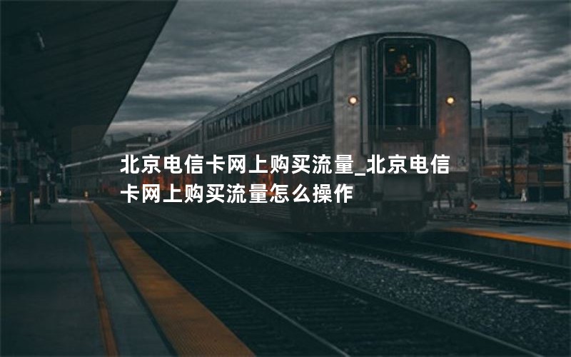 北京電信卡網(wǎng)上購買(mǎi)流量_北京電信卡網(wǎng)上購買(mǎi)流量怎么操作