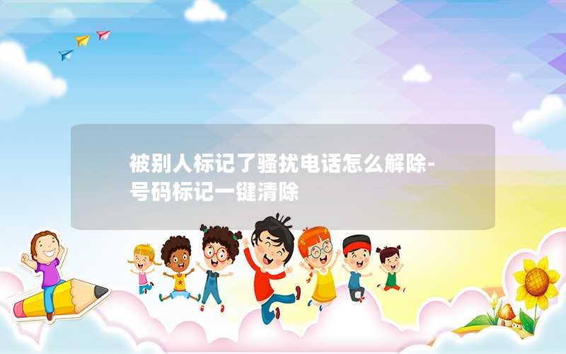 被別人標記了騷擾電話(huà)怎么解除-號碼標記一鍵清除