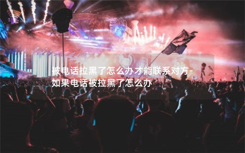 被電話(huà)拉黑了怎么辦才能聯(lián)系對方-如果電話(huà)被拉黑了怎么辦