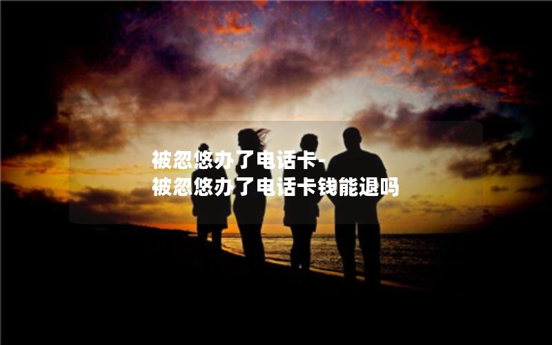 被忽悠辦了電話(huà)卡-被忽悠辦了電話(huà)卡錢(qián)能退嗎