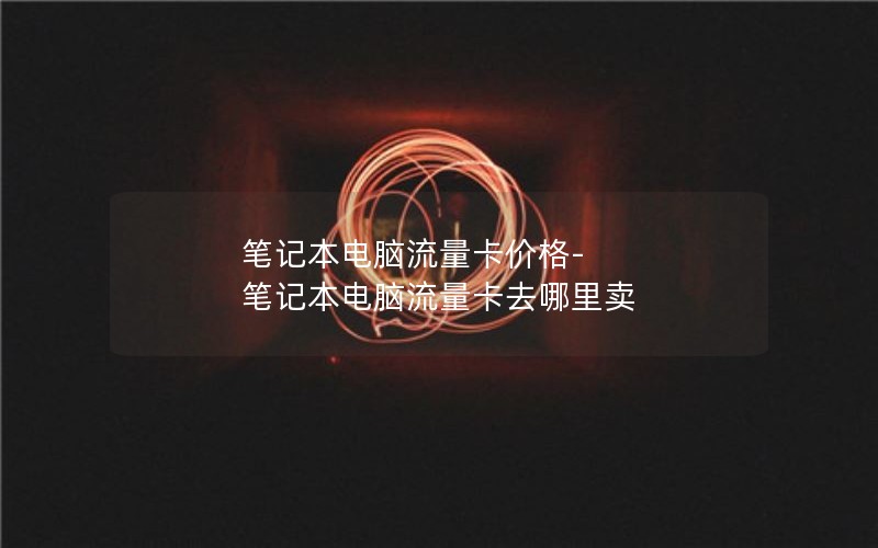 筆記本電腦流量卡價(jià)格-筆記本電腦流量卡去哪里賣(mài)