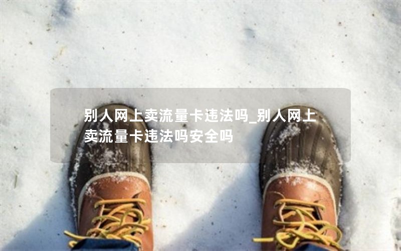 別人網(wǎng)上賣(mài)流量卡違法嗎_別人網(wǎng)上賣(mài)流量卡違法嗎安全嗎