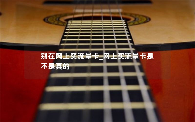 別在網(wǎng)上買(mǎi)流量卡_網(wǎng)上買(mǎi)流量卡是不是真的