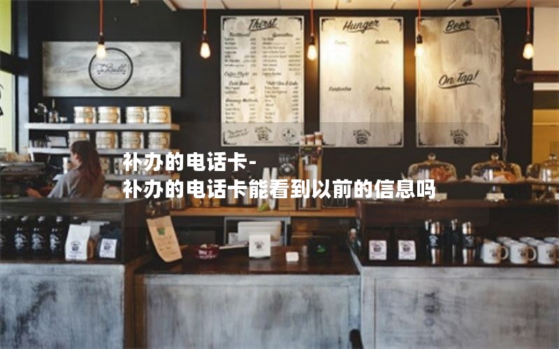補辦的電話(huà)卡-補辦的電話(huà)卡能看到以前的信息嗎