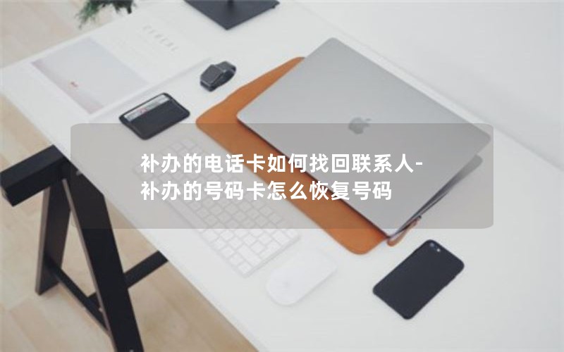 補辦的電話(huà)卡如何找回聯(lián)系人-補辦的號碼卡怎么恢復號碼
