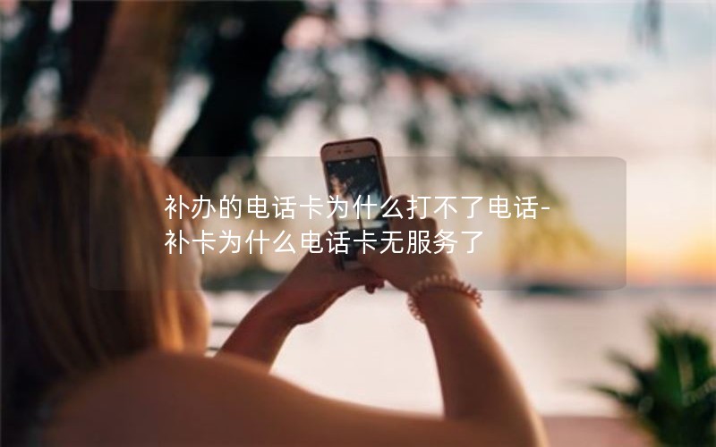 補辦的電話(huà)卡為什么打不了電話(huà)-補卡為什么電話(huà)卡無(wú)服務(wù)了