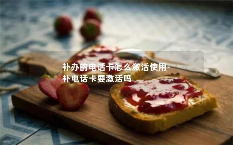 補辦的電話(huà)卡怎么激活使用-補電話(huà)卡要激活嗎