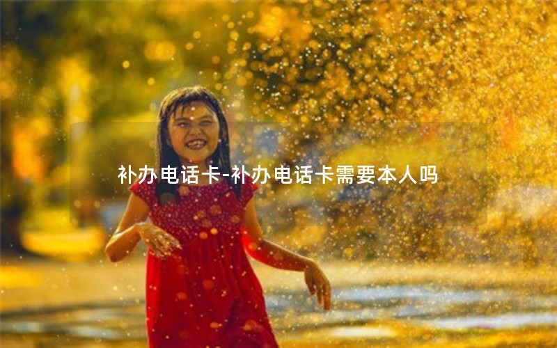 補辦電話(huà)卡-補辦電話(huà)卡需要本人嗎