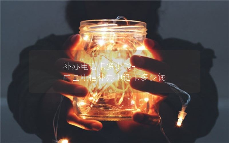補辦電話(huà)卡多少錢(qián)-中國電信補辦電話(huà)卡多少錢(qián)