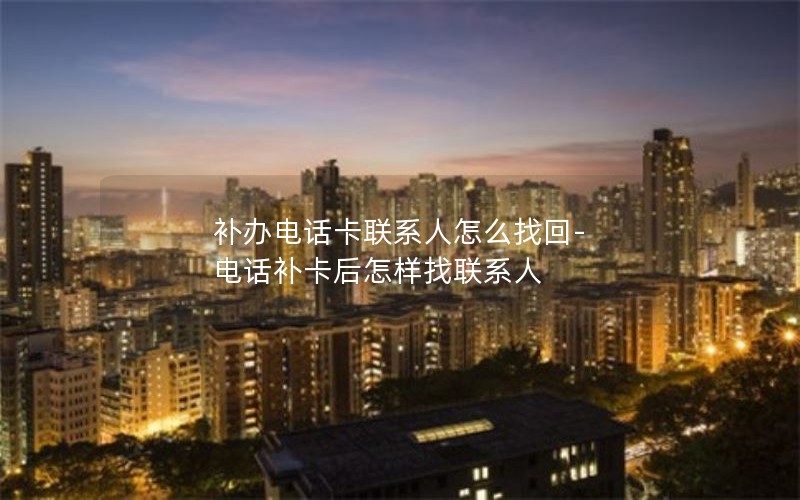 補辦電話(huà)卡聯(lián)系人怎么找回-電話(huà)補卡后怎樣找聯(lián)系人