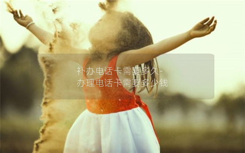 補辦電話(huà)卡需要多久-辦理電話(huà)卡需要多少錢(qián)