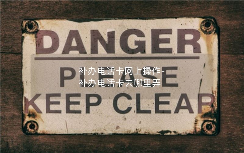補辦電話(huà)卡網(wǎng)上操作-補辦電話(huà)卡去哪里弄