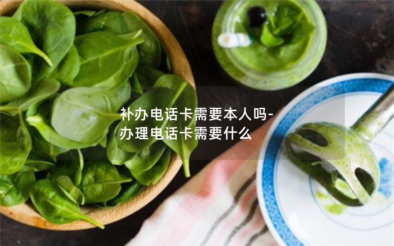 補辦電話(huà)卡需要本人嗎-辦理電話(huà)卡需要什么