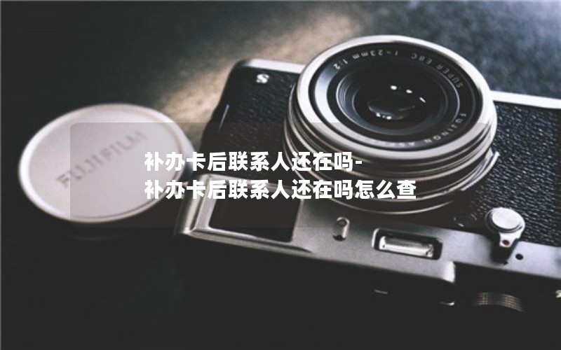 補辦卡后聯(lián)系人還在嗎-補辦卡后聯(lián)系人還在嗎怎么查
