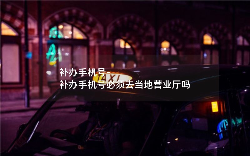 補辦手機號-補辦手機號必須去當地營(yíng)業(yè)廳嗎