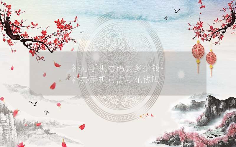 補辦手機號碼要多少錢(qián)-補辦手機號需要花錢(qián)嗎