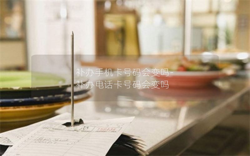 補辦手機卡號碼會(huì )變嗎-補辦電話(huà)卡號碼會(huì )變嗎