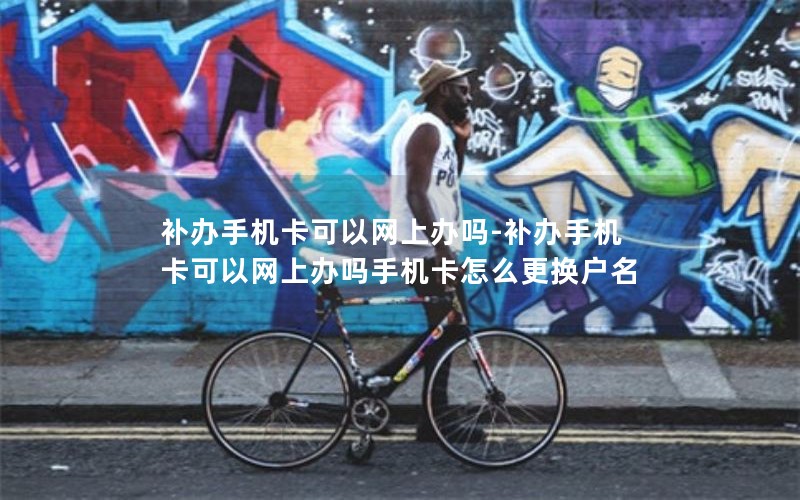補辦手機卡可以網(wǎng)上辦嗎-補辦手機卡可以網(wǎng)上辦嗎手機卡怎么更換戶(hù)名