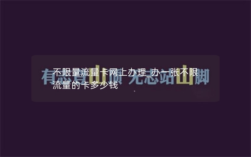 不限量流量卡網(wǎng)上辦理_辦一張不限流量的卡多少錢(qián)